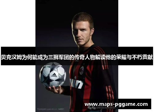 贝克汉姆为何能成为三狮军团的传奇人物解读他的荣耀与不朽贡献