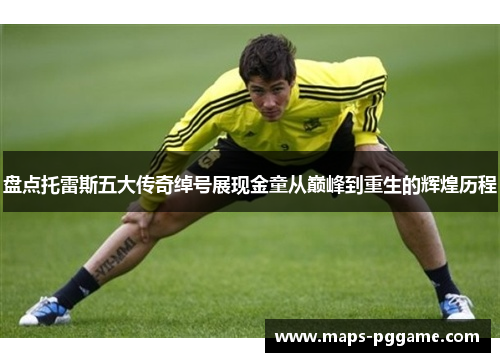 盘点托雷斯五大传奇绰号展现金童从巅峰到重生的辉煌历程