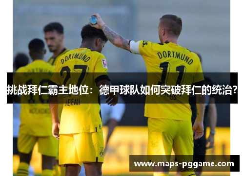 挑战拜仁霸主地位:德甲球队如何突破拜仁的统治? 挑战拜仁霸主地位:德甲球队如何突破拜仁的统治?