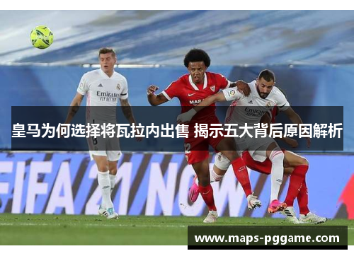 皇马为何选择将瓦拉内出售 揭示五大背后原因解析 皇马为何选择将瓦拉内出售 揭示五大背后原因解析
