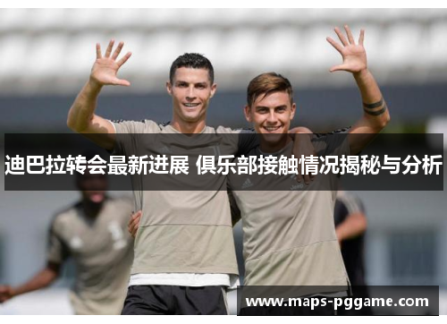 迪巴拉转会最新进展 俱乐部接触情况揭秘与分析 迪巴拉转会最新进展 俱乐部接触情况揭秘与分析