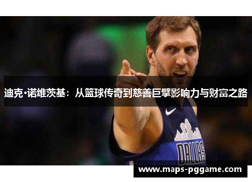 迪克·诺维茨基：从篮球传奇到慈善巨擘影响力与财富之路