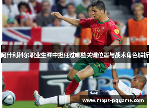 阿什利科尔职业生涯中担任过哪些关键位置与战术角色解析