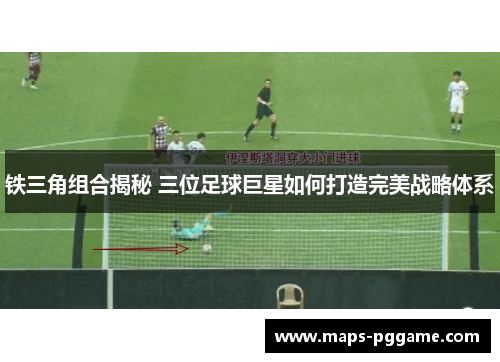 铁三角组合揭秘 三位足球巨星如何打造完美战略体系