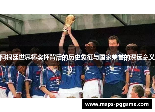 阿根廷世界杯奖杯背后的历史象征与国家荣誉的深远意义 阿根廷世界杯奖杯背后的历史象征与国家荣誉的深远意义