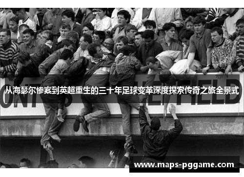从海瑟尔惨案到英超重生的三十年足球变革深度探索传奇之旅全景式 从海瑟尔惨案到英超重生的三十年足球变革深度探索传奇之旅全景式