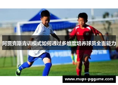 阿贾克斯青训模式如何通过多维度培养球员全面能力