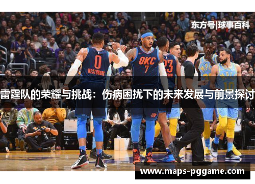 雷霆队的荣耀与挑战：伤病困扰下的未来发展与前景探讨