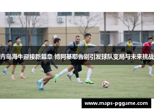 青岛海牛迎接新篇章 博阿基耶告别引发球队变局与未来挑战