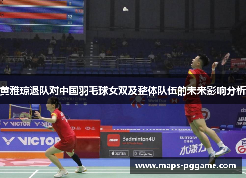 黄雅琼退队对中国羽毛球女双及整体队伍的未来影响分析
