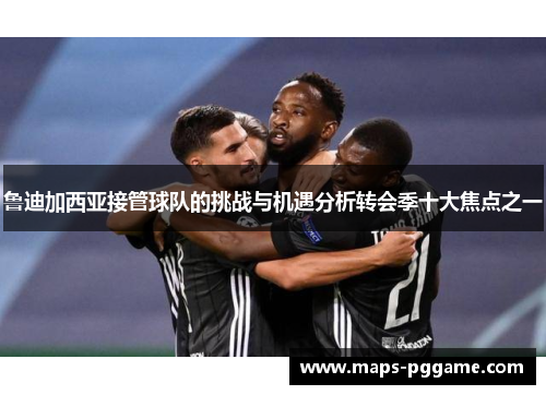 鲁迪加西亚接管球队的挑战与机遇分析转会季十大焦点之一