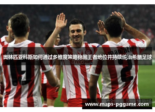 奥林匹亚科斯如何通过多维度策略稳固王者地位并持续统治希腊足球