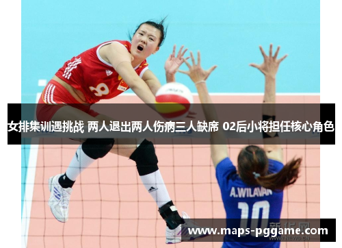女排集训遇挑战 两人退出两人伤病三人缺席 02后小将担任核心角色