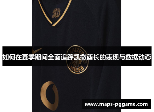 如何在赛季期间全面追踪凯撒酋长的表现与数据动态