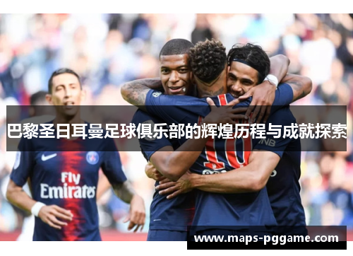 巴黎圣日耳曼足球俱乐部的辉煌历程与成就探索