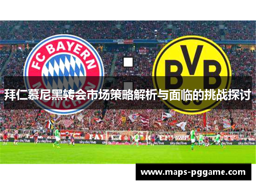 拜仁慕尼黑转会市场策略解析与面临的挑战探讨