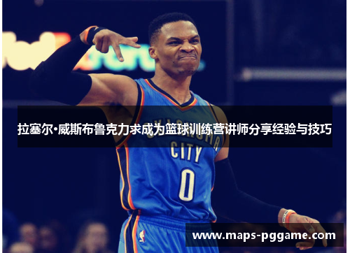 拉塞尔·威斯布鲁克力求成为篮球训练营讲师分享经验与技巧