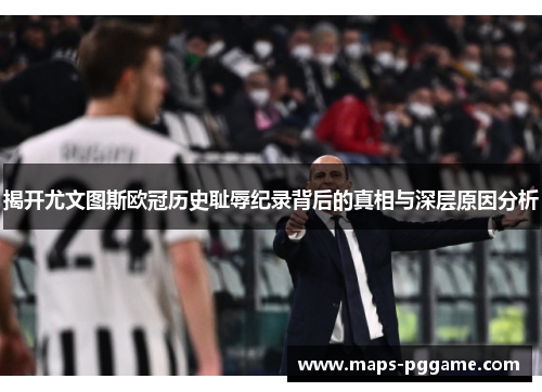 揭开尤文图斯欧冠历史耻辱纪录背后的真相与深层原因分析