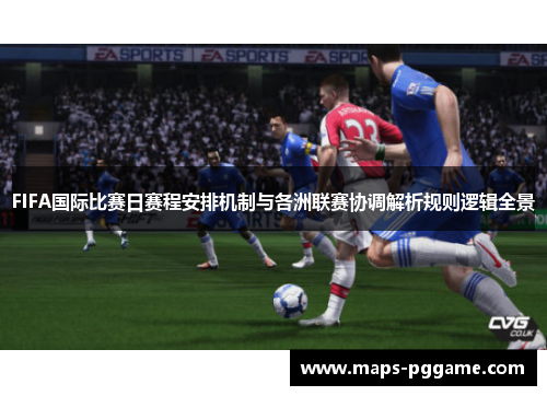 FIFA国际比赛日赛程安排机制与各洲联赛协调解析规则逻辑全景