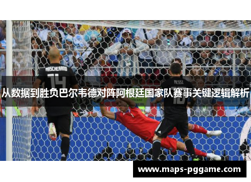 从数据到胜负巴尔韦德对阵阿根廷国家队赛事关键逻辑解析