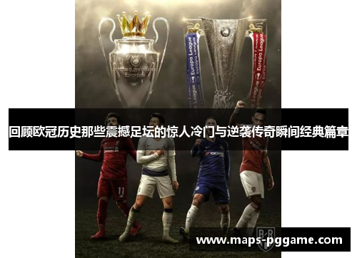 回顾欧冠历史那些震撼足坛的惊人冷门与逆袭传奇瞬间经典篇章