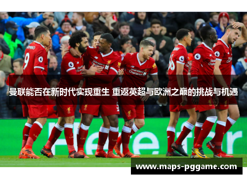 曼联能否在新时代实现重生 重返英超与欧洲之巅的挑战与机遇