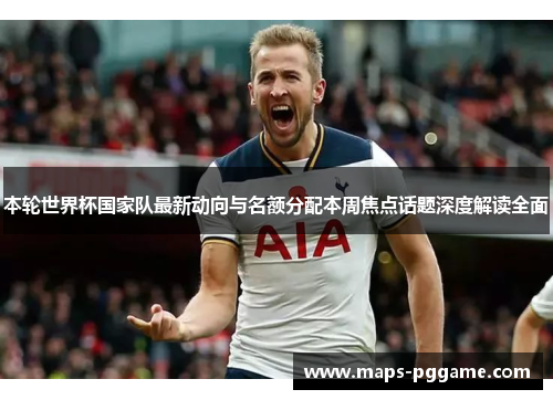 本轮世界杯国家队最新动向与名额分配本周焦点话题深度解读全面