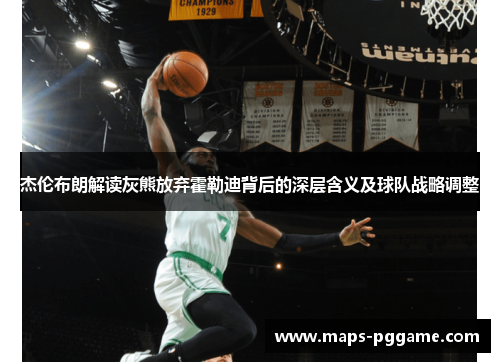 杰伦布朗解读灰熊放弃霍勒迪背后的深层含义及球队战略调整