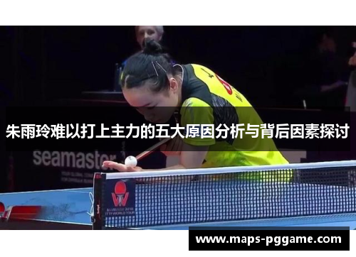 朱雨玲难以打上主力的五大原因分析与背后因素探讨 朱雨玲难以打上主力的五大原因分析与背后因素探讨