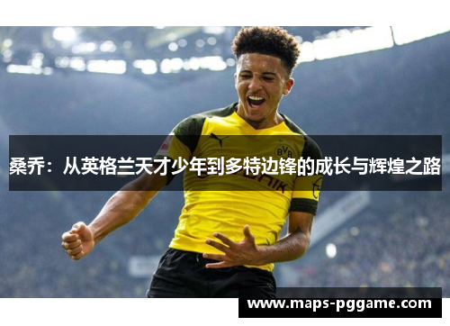 桑乔:从英格兰天才少年到多特边锋的成长与辉煌之路 桑乔:从英格兰天才少年到多特边锋的成长与辉煌之路