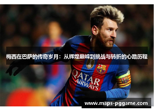 梅西在巴萨的传奇岁月:从辉煌巅峰到挑战与转折的心路历程 梅西在巴萨的传奇岁月:从辉煌巅峰到挑战与转折的心路历程