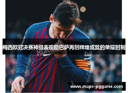 梅西欧冠决赛神级表现助巴萨再创辉煌成就的荣耀时刻 梅西欧冠决赛神级表现助巴萨再创辉煌成就的荣耀时刻