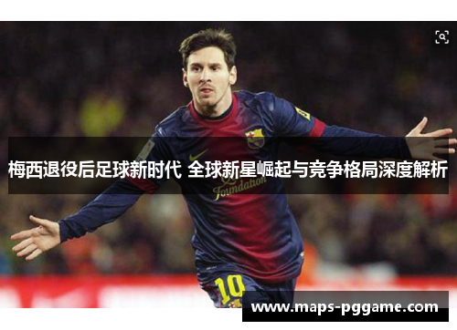 梅西退役后足球新时代 全球新星崛起与竞争格局深度解析