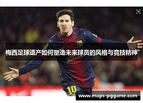 梅西足球遗产如何塑造未来球员的风格与竞技精神