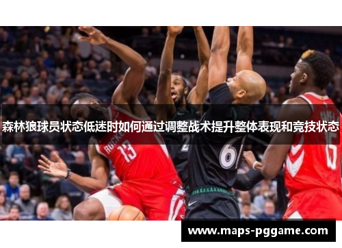 森林狼球员状态低迷时如何通过调整战术提升整体表现和竞技状态 森林狼球员状态低迷时如何通过调整战术提升整体表现和竞技状态