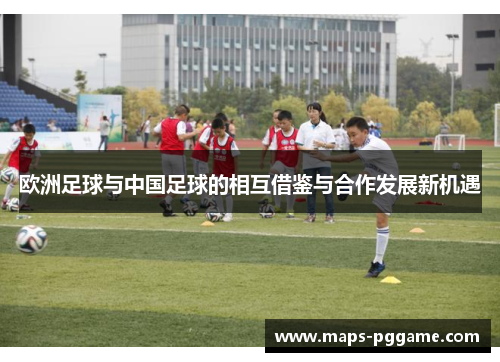 欧洲足球与中国足球的相互借鉴与合作发展新机遇