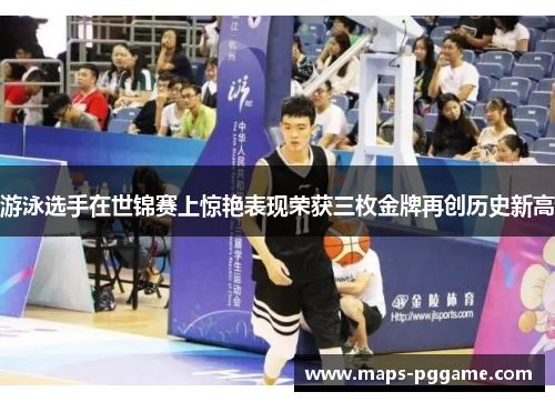 游泳选手在世锦赛上惊艳表现荣获三枚金牌再创历史新高