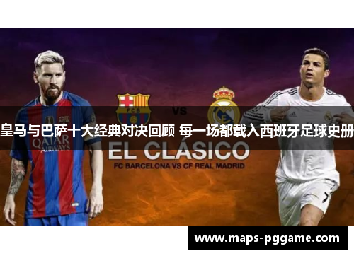 皇马与巴萨十大经典对决回顾 每一场都载入西班牙足球史册