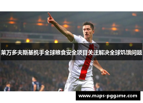 莱万多夫斯基携手全球粮食安全项目关注解决全球饥饿问题