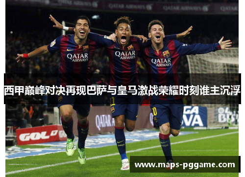 西甲巅峰对决再现巴萨与皇马激战荣耀时刻谁主沉浮