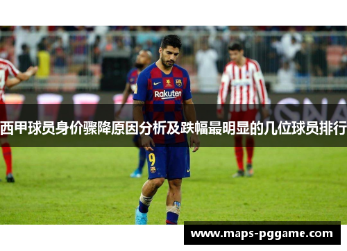 西甲球员身价骤降原因分析及跌幅最明显的几位球员排行