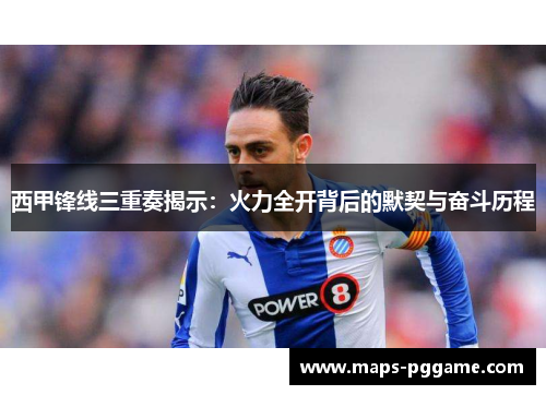 西甲锋线三重奏揭示:火力全开背后的默契与奋斗历程 西甲锋线三重奏揭示:火力全开背后的默契与奋斗历程