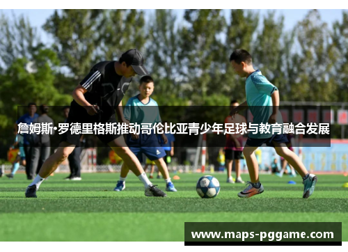 詹姆斯·罗德里格斯推动哥伦比亚青少年足球与教育融合发展