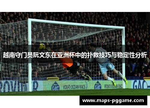 越南守门员阮文东在亚洲杯中的扑救技巧与稳定性分析