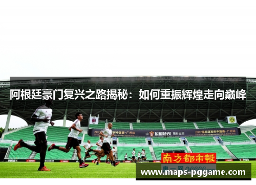 阿根廷豪门复兴之路揭秘：如何重振辉煌走向巅峰